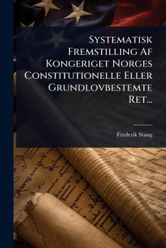 Systematisk Fremstilling Af Kongeriget Norges Constitutionelle Eller Grundlovbestemte Ret... - Stang, Frederik