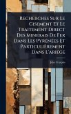 Recherches Sur Le Gisement Et Le Traitement Direct Des Minerais De Fer Dans Les PyrÃ(c)nÃ(c)es Et Particulièrement Dans L'ariÃ(c)ge