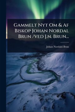 Gammelt Nyt Om & Af Biskop Johan Nordal Brun /ved J.n. Brun... - Brun, Johan Nordahl
