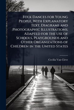 Folk Dances for Young People, With Explanatory Text, Diagrams and Photographic Illustrations; Adapted for the use of Schools, Playgrounds and Other Organizations of Children in the United States - Cleve, Cecilia Van
