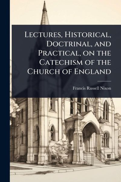 Lectures, Historical, Doctrinal, and Practical, on the Catechism of the Church of England Lectures, Historical, Doctrinal, and Practical, on the Catechism of the Church of England