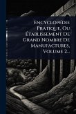 EncyclopÃ(c)die Pratique, Ou Ã‰tablissement De Grand Nombre De Manufactures, Volume 2...