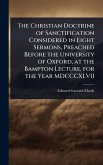 The Christian Doctrine of Sanctification Considered in Eight Sermons, Preached Before the University of Oxford, at the Bampton Lecture, for the Year MDCCCXLVII The Christian Doctrine of Sanctification Considered in Eight Sermons, Preached Before the University of Oxford, at the Bampton Lecture, for the Year MDCCCXLVII