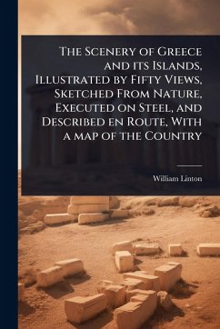 The Scenery of Greece and its Islands, Illustrated by Fifty Views, Sketched From Nature, Executed on Steel, and Described en Route, With a map of the Country - Linton, William
