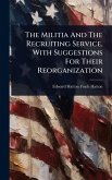 The Militia And The Recruiting Service, With Suggestions For Their Reorganization