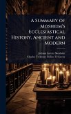 A Summary of Mosheim's Ecclesiastical History, Ancient and Modern A Summary of Mosheim's Ecclesiastical History, Ancient and Modern