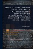 Exercises On The Geometry And Measurement Of Plane Figures, Being Solutions Of The Theorems, Problems And Questions In 'wormell's Modern Geometry' Exercises On The Geometry And Measurement Of Plane Figures, Being Solutions Of The Theorems, Problems And Questions In 'wormell's Modern Geometry'
