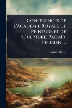 Conferences de l'AcadÃ(c)mie Royale de Peinture et de Sculpture. Par Mr. Felibien, ... - Fã(c)Libien, Andrã(c) Conferences de l'AcadÃ(c)mie Royale de Peinture et de Sculpture. Par Mr. Felibien, ... - Fã(c)Libien, Andrã(c)