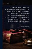Elementos De Derecho PÃ°blico Internacional, Con Esplicacion [sic] De Todas Las Reglas, Segun Los Tratados, Estipulaciones, Leyes Vigentes Y Costumbres, Constituyen El Derecho Internacional Español...