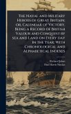 The Naval and Military Heroes of Great Britain; or, Calendar of Victory, Being a Record of British Valour and Conquest by sea and Land on Every day in the Year; With Chronological and Alphabetical Indexes