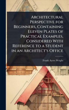 Architectural Perspective for Beginners, Containing Eleven Plates of Practical Examples, Considered With Reference to a Student in an Architect's Office - Wright, Frank Ayres