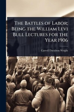 The Battles of Labor; Being the William Levi Bull Lectures for the Year 1906 - Wright, Carroll Davidson
