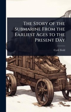 The Story of the Submarine From the Earliest Ages to the Present Day - Field, Cyril