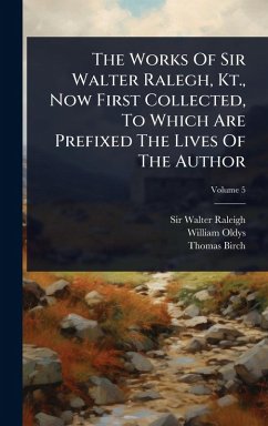 Cover The Works Of Sir Walter Ralegh, Kt., Now First Collected, To Which Are Prefixed The Lives Of The Author