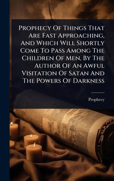 Prophecy Of Things That Are Fast Approaching, And Which Will Shortly Come To Pass Among The Children Of Men, By The Author Of An Awful Visitation Of Satan And The Powers Of Darkness