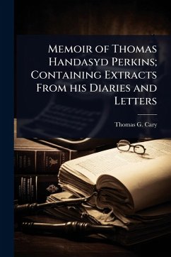 Memoir of Thomas Handasyd Perkins; Containing Extracts From his Diaries and Letters - Cary, Thomas G Memoir of Thomas Handasyd Perkins; Containing Extracts From his Diaries and Letters - Cary, Thomas G