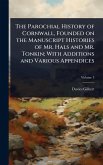 The Parochial History of Cornwall, Founded on the Manuscript Histories of Mr. Hals and Mr. Tonkin; With Additions and Various Appendices
