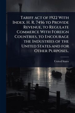 Cover Tariff act of 1922 With Index. H. R. 7456 to Provide Revenue, to Regulate Commerce With Foreign Countries, to Encourage the Industries of the United States and for Other Purposes..