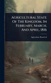 Agricultural State Of The Kingdom, In February, March, And April, 1816 Agricultural State Of The Kingdom, In February, March, And April, 1816