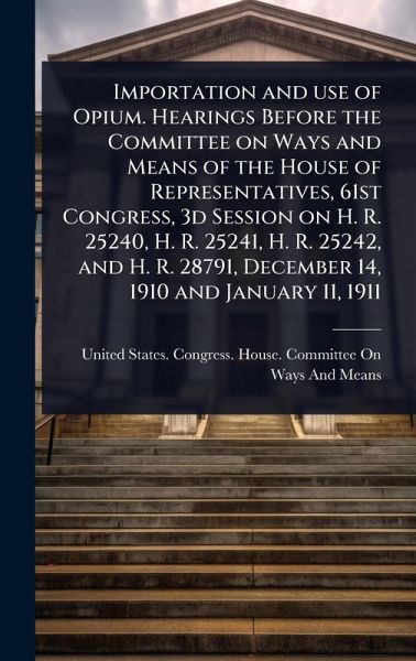 Importation and use of Opium. Hearings Before the Committee on Ways and Means of the House of Representatives, 61st Congress, 3d Session on H. R. 25240, H. R. 25241, H. R. 25242, and H. R. 28791, December 14, 1910 and January 11, 1911