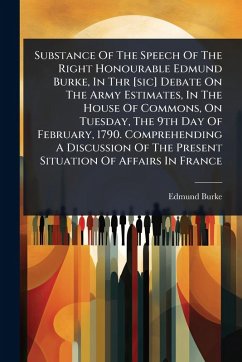 Substance Of The Speech Of The Right Honourable Edmund Burke, In Thr [sic] Debate On The Army Estimates, In The House Of Commons, On Tuesday, The 9th Day Of February, 1790. Comprehending A Discussion Of The Present Situation Of Affairs In France - Burke, Edmund