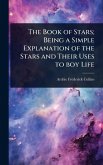 The Book of Stars; Being a Simple Explanation of the Stars and Their Uses to boy Life The Book of Stars; Being a Simple Explanation of the Stars and Their Uses to boy Life