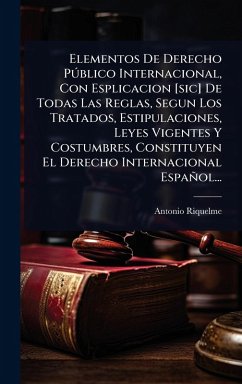 Elementos De Derecho PÃ°blico Internacional, Con Esplicacion [sic] De Todas Las Reglas, Segun Los Tratados, Estipulaciones, Leyes Vigentes Y Costumbres, Constituyen El Derecho Internacional Español... - Riquelme, Antonio