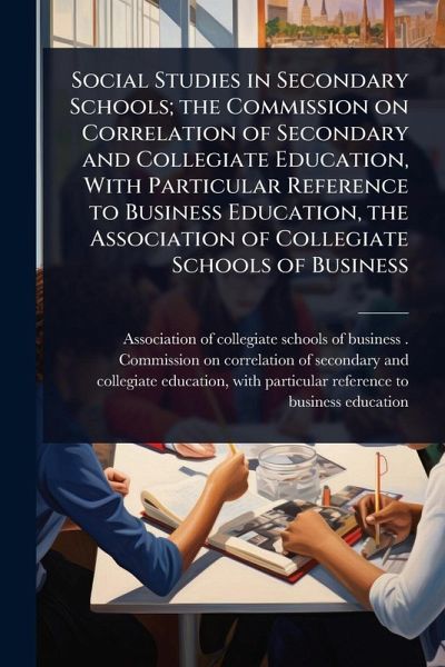 Social Studies in Secondary Schools; the Commission on Correlation of Secondary and Collegiate Education, With Particular Reference to Business Education, the Association of Collegiate Schools of Business