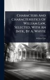 Characters And Characteristics Of William Law, Selected, With An Intr., By A. Whyte Characters And Characteristics Of William Law, Selected, With An Intr., By A. Whyte