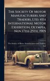 The Society Of Motor Manufacturers And Traders, Ltd. 4th International Motor Exhibition, Olympia, Nov.17th-25th, 1905 The Society Of Motor Manufacturers And Traders, Ltd. 4th International Motor Exhibition, Olympia, Nov.17th-25th, 1905