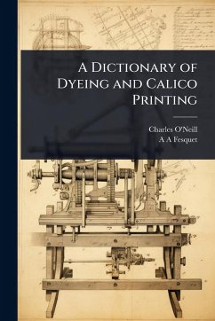 A Dictionary of Dyeing and Calico Printing - O'Neill, Charles; Fesquet, A A