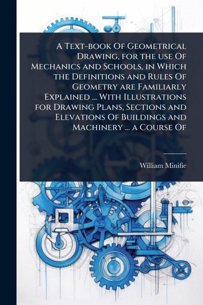 A Text-book Of Geometrical Drawing, for the use Of Mechanics and Schools, in Which the Definitions and Rules Of Geometry are Familiarly Explained ... With Illustrations for Drawing Plans, Sections and Elevations Of Buildings and Machinery ... a Course Of A Text-book Of Geometrical Drawing, for the use Of Mechanics and Schools, in Which the Definitions and Rules Of Geometry are Familiarly Explained ... With Illustrations for Drawing Plans, Sections and Elevations Of Buildings and Machinery ... a Course Of