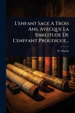 L'enfant Sage A Trois Ans, Avecque La Similitude De L'enffant Proudigue... - Martin, W.