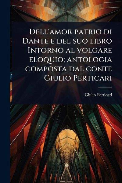Dell'amor patrio di Dante e del suo libro Intorno al volgare eloquio; antologia composta dal conte Giulio Perticari