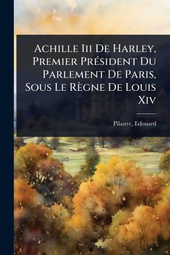 Cover Achille Iii De Harley, Premier PrÃ(c)sident Du Parlement De Paris, Sous Le Règne De Louis Xiv