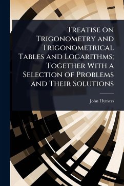 Treatise on Trigonometry and Trigonometrical Tables and Logarithms; Together With a Selection of Problems and Their Solutions - Hymers, John