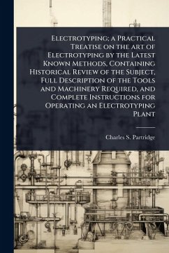Electrotyping; a Practical Treatise on the art of Electrotyping by the Latest Known Methods, Containing Historical Review of the Subject, Full Description of the Tools and Machinery Required, and Complete Instructions for Operating an Electrotyping Plant - Partridge, Charles S