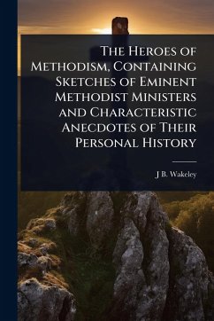 The Heroes of Methodism, Containing Sketches of Eminent Methodist Ministers and Characteristic Anecdotes of Their Personal History - Wakeley, J B