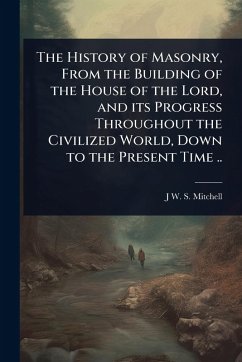 The History of Masonry, From the Building of the House of the Lord, and its Progress Throughout the Civilized World, Down to the Present Time .. - Mitchell, J W S