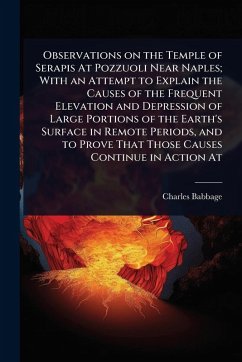Observations on the Temple of Serapis At Pozzuoli Near Naples; With an Attempt to Explain the Causes of the Frequent Elevation and Depression of Large Portions of the Earth's Surface in Remote Periods, and to Prove That Those Causes Continue in Action At - Babbage, Charles