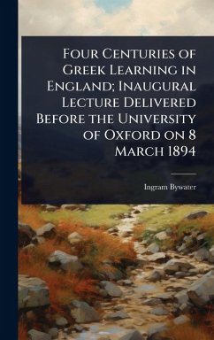 Four Centuries of Greek Learning in England; Inaugural Lecture Delivered Before the University of Oxford on 8 March 1894 - Bywater, Ingram