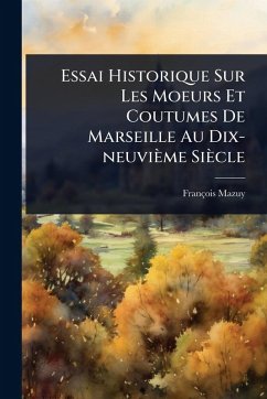 Essai Historique Sur Les Moeurs Et Coutumes De Marseille Au Dix-neuvième Siècle - Mazuy, François Essai Historique Sur Les Moeurs Et Coutumes De Marseille Au Dix-neuvième Siècle - Mazuy, François