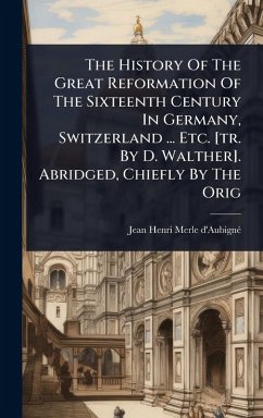 The History Of The Great Reformation Of The Sixteenth Century In Germany, Switzerland ... Etc. [tr. By D. Walther]. Abridged, Chiefly By The Orig