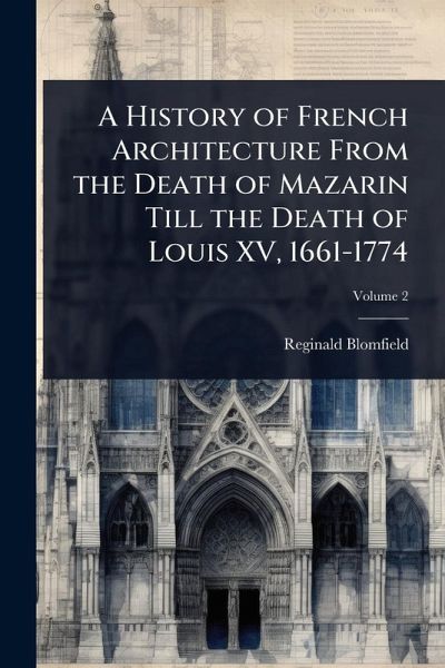 A History of French Architecture From the Death of Mazarin Till the Death of Louis XV, 1661-1774 A History of French Architecture From the Death of Mazarin Till the Death of Louis XV, 1661-1774