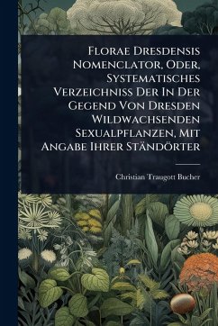 Florae Dresdensis Nomenclator, Oder, Systematisches Verzeichniss Der In Der Gegend Von Dresden Wildwachsenden Sexualpflanzen, Mit Angabe Ihrer Ständörter - Bucher, Christian Traugott