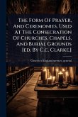The Form Of Prayer, And Ceremonies, Used At The Consecration Of Churches, Chapels, And Burial Grounds [ed. By C.c. Clarke.]