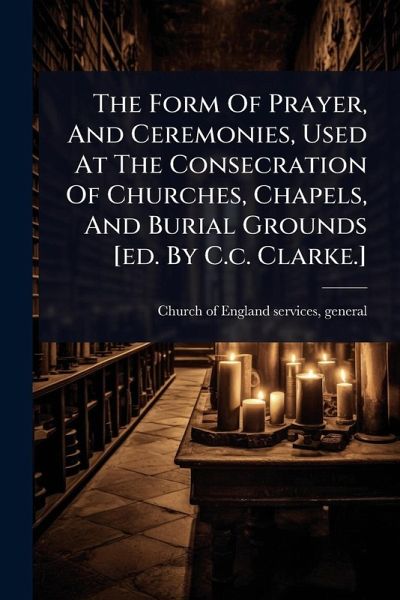 The Form Of Prayer, And Ceremonies, Used At The Consecration Of Churches, Chapels, And Burial Grounds [ed. By C.c. Clarke.]