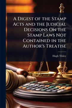 A Digest of the Stamp Acts and the Judicial Decisions On the Stamp Laws Not Contained in the Author's Treatise - Tilsley, Hugh