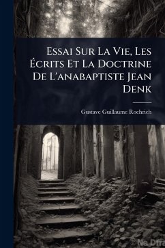 Essai Sur La Vie, Les Ã‰crits Et La Doctrine De L'anabaptiste Jean Denk - Roehrich, Gustave Guillaume