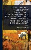 Ohio Centennial Anniversary Celebration at Chillicothe, May 20-21, 1903, Under the Auspices of the Ohio State ArchÃ]logical and Historical Society